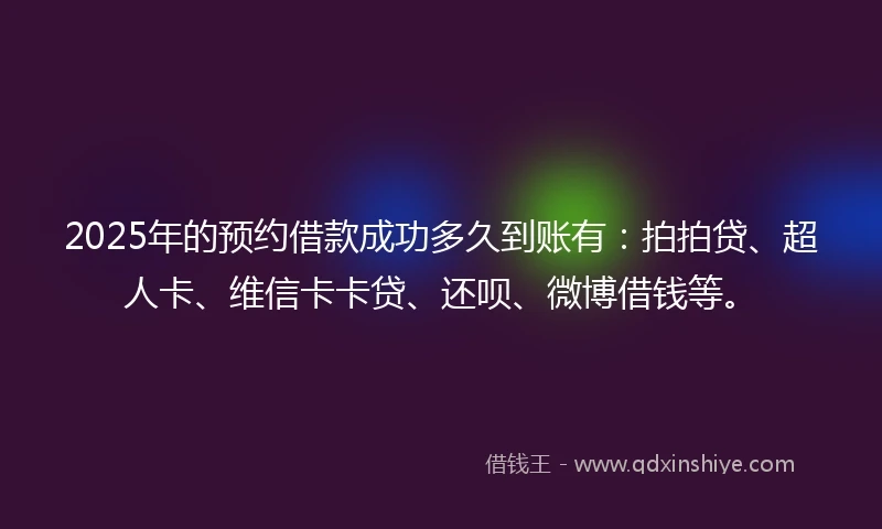 2025年的预约借款成功多久到账有：拍拍贷、超人卡、维信卡卡贷、还呗、微博借钱等。