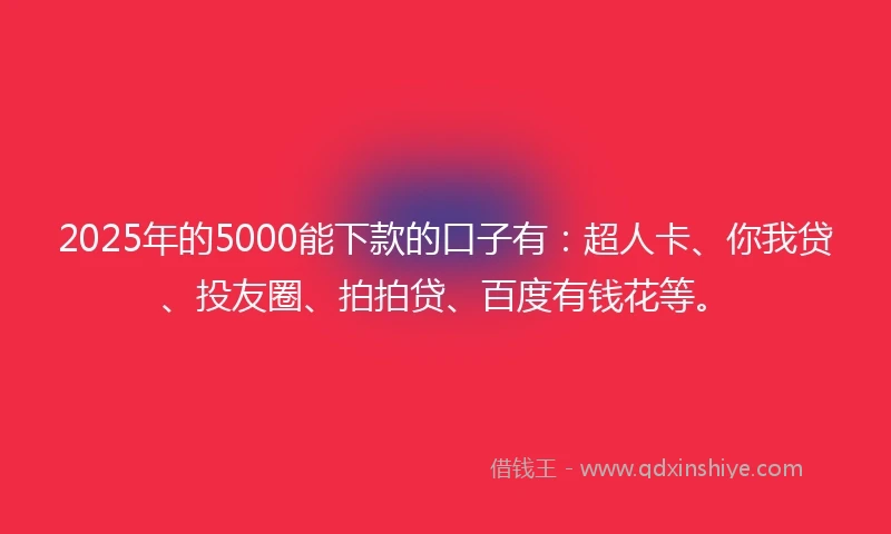 2025年的5000能下款的口子有：超人卡、你我贷、投友圈、拍拍贷、百度有钱花等。