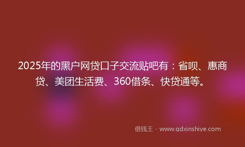 2025年的黑户网贷口子交流贴吧有：省呗、惠商贷、美团生活费、360借条、快贷通等。