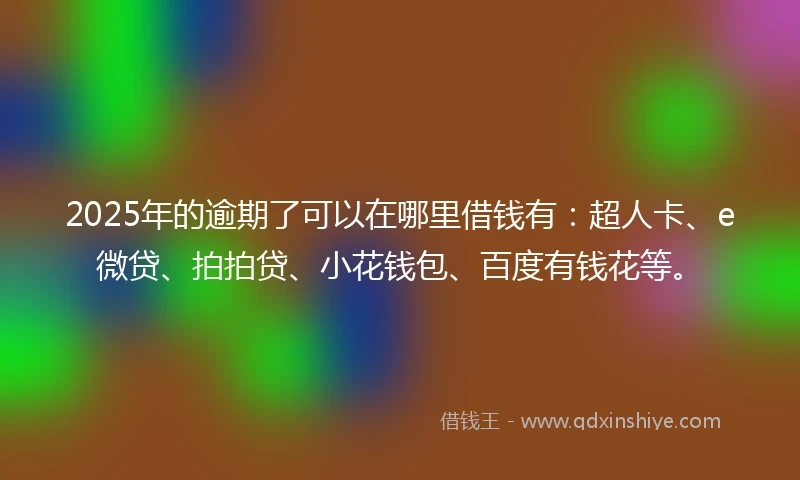 2025年的逾期了可以在哪里借钱有：超人卡、e微贷、拍拍贷、小花钱包、百度有钱花等。