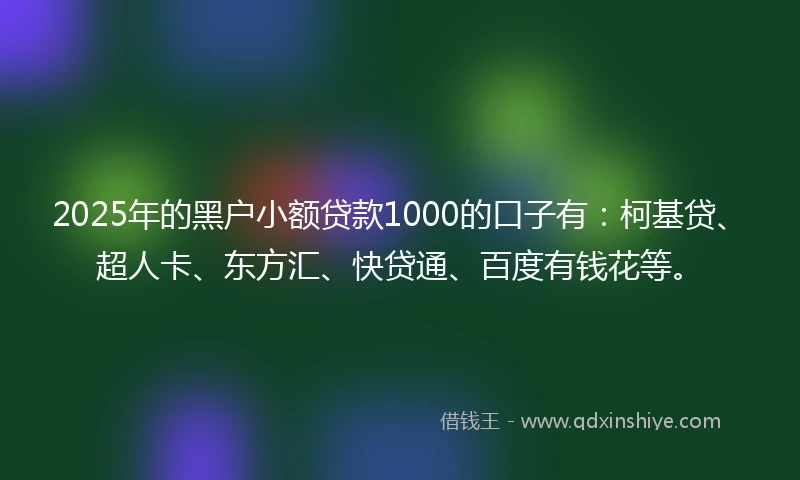 2025年的黑户小额贷款1000的口子有：柯基贷、超人卡、东方汇、快贷通、百度有钱花等。