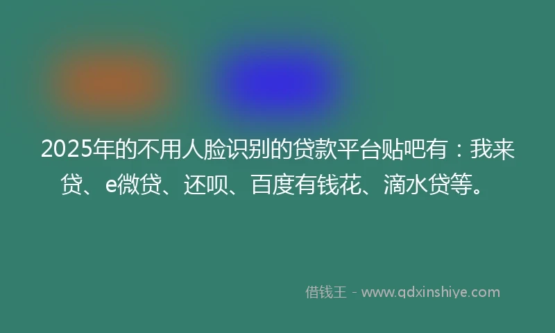 2025年的不用人脸识别的贷款平台贴吧有：我来贷、e微贷、还呗、百度有钱花、滴水贷等。
