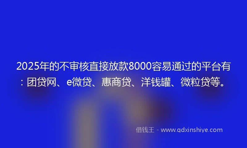 2025年的不审核直接放款8000容易通过的平台有：团贷网、e微贷、惠商贷、洋钱罐、微粒贷等。