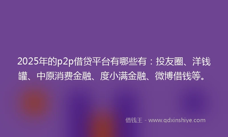 2025年的p2p借贷平台有哪些有:投友圈、洋钱罐、中原消费金融、度小满金融、微博借钱等。