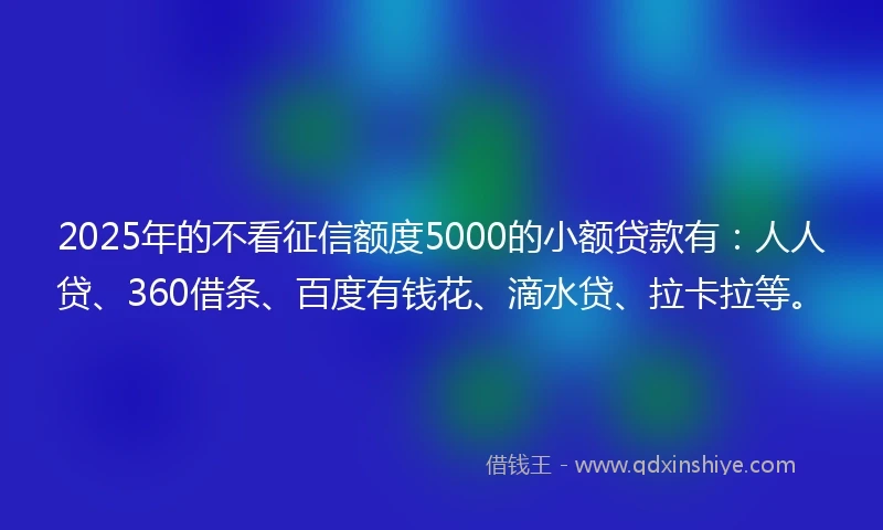 2025年的不看征信额度5000的小额贷款有：人人贷、360借条、百度有钱花、滴水贷、拉卡拉等。
