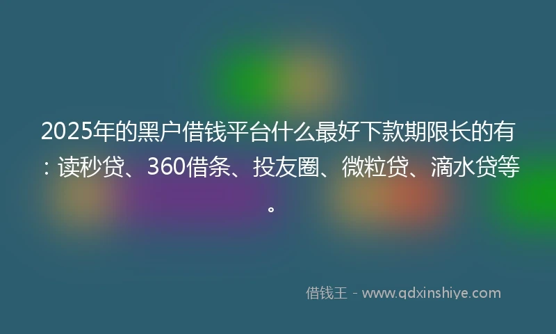 2025年的黑户借钱平台什么最好下款期限长的有：读秒贷、360借条、投友圈、微粒贷、滴水贷等。