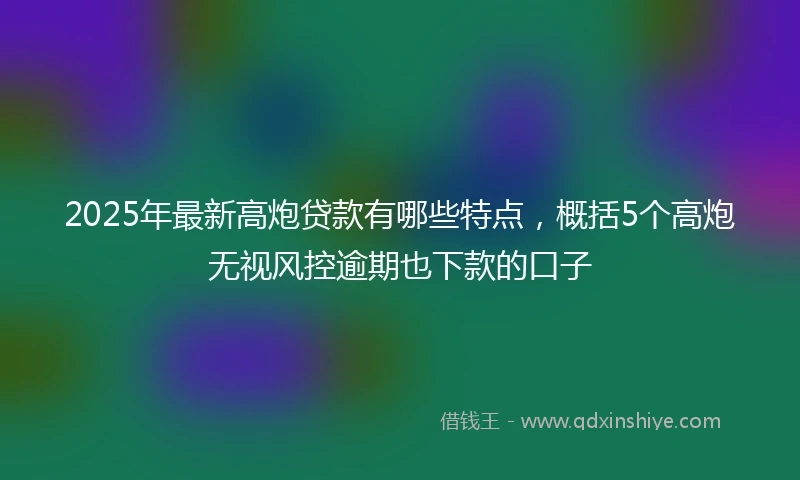 2025年最新高炮贷款有哪些特点，概括5个高炮无视风控逾期也下款的口子