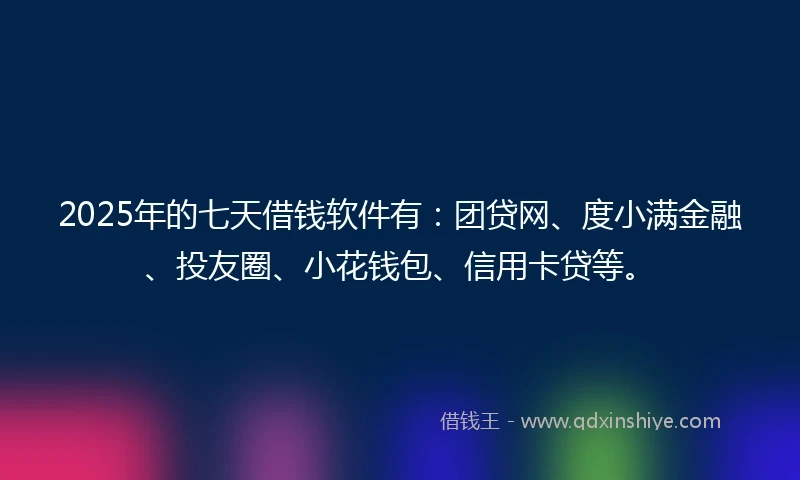 2025年的七天借钱软件有：团贷网、度小满金融、投友圈、小花钱包、信用卡贷等。