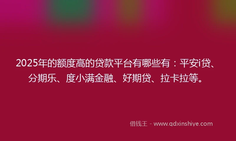 2025年的额度高的贷款平台有哪些有：平安i贷、分期乐、度小满金融、好期贷、拉卡拉等。