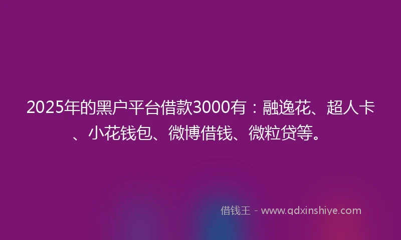 2025年的黑户平台借款3000有：融逸花、超人卡、小花钱包、微博借钱、微粒贷等。