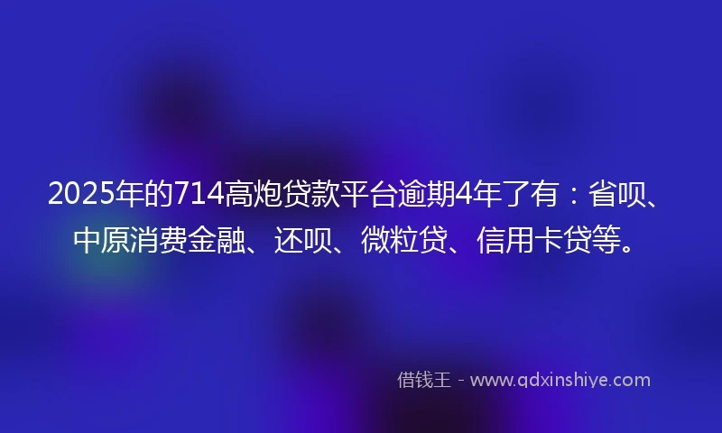 2025年的714高炮贷款平台逾期4年了有:省呗、中原消费金融、还呗、微粒贷、信用卡贷等。