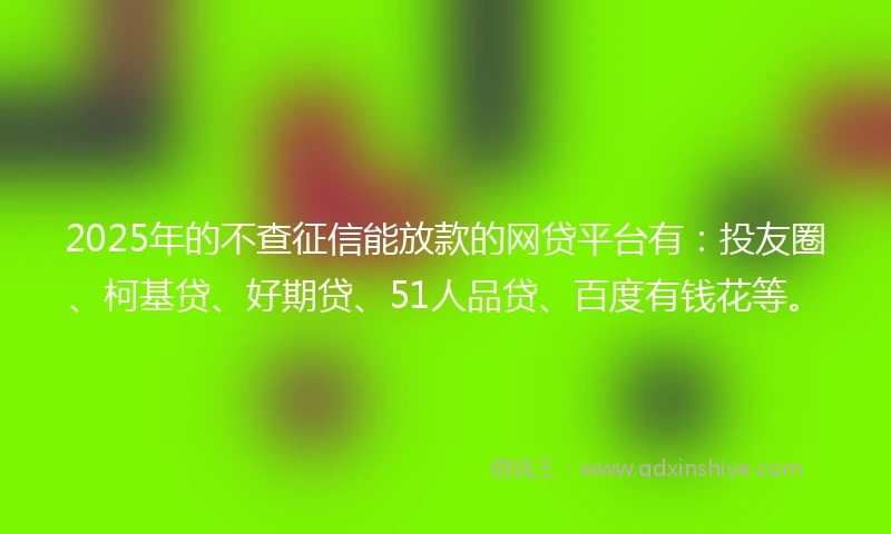 2025年的不查征信能放款的网贷平台有：投友圈、柯基贷、好期贷、51人品贷、百度有钱花等。