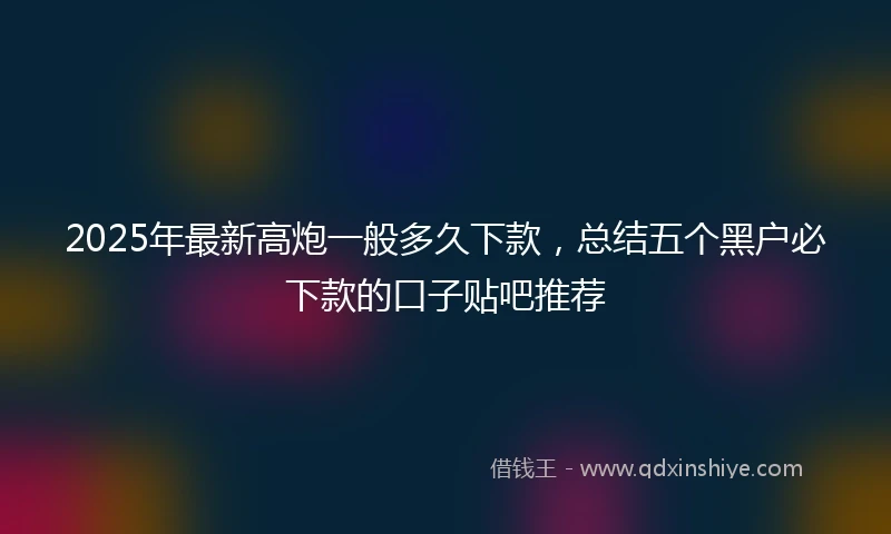 2025年最新高炮一般多久下款，总结五个黑户必下款的口子贴吧推荐