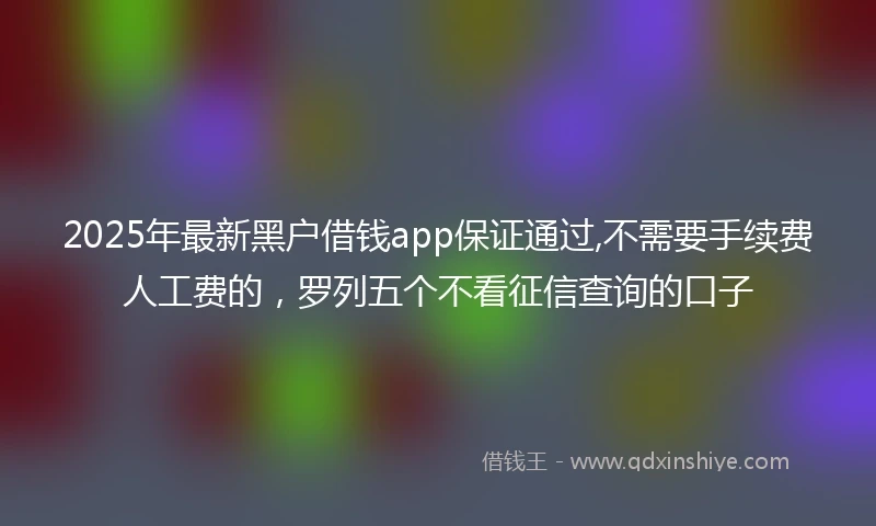 2025年最新黑户借钱app保证通过,不需要手续费人工费的,罗列五个不看征信查询的口子