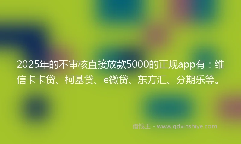 2025年的不审核直接放款5000的正规app有:维信卡卡贷、柯基贷、e微贷、东方汇、分期乐等。