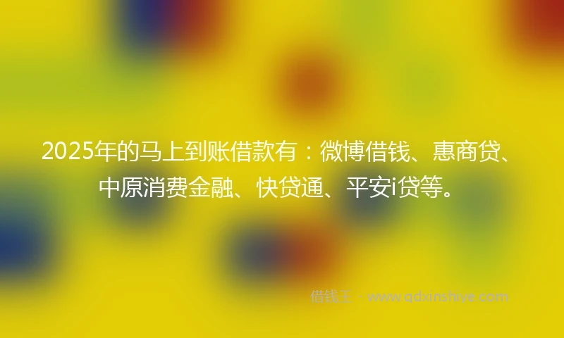 2025年的马上到账借款有：微博借钱、惠商贷、中原消费金融、快贷通、平安i贷等。
