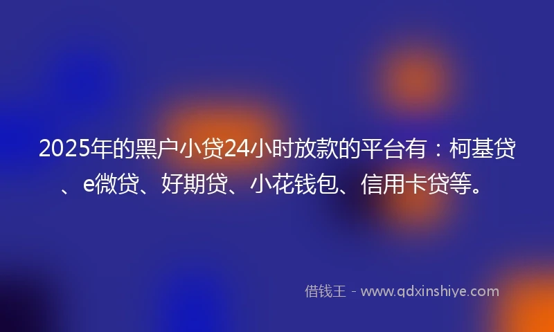 2025年的黑户小贷24小时放款的平台有:柯基贷、e微贷、好期贷、小花钱包、信用卡贷等。