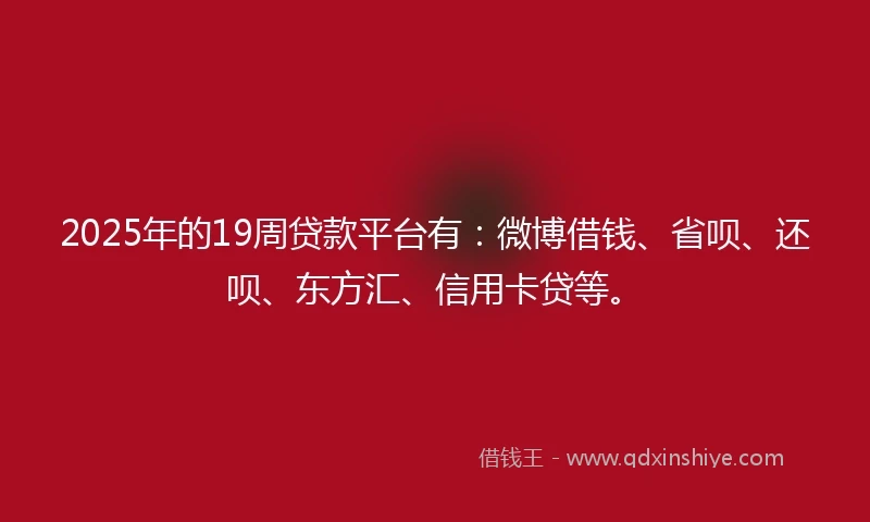 2025年的19周贷款平台有：微博借钱、省呗、还呗、东方汇、信用卡贷等。