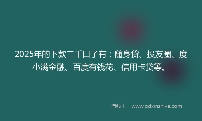 2025年的下款三千口子有：随身贷、投友圈、度小满金融、百度有钱花、信用卡贷等。