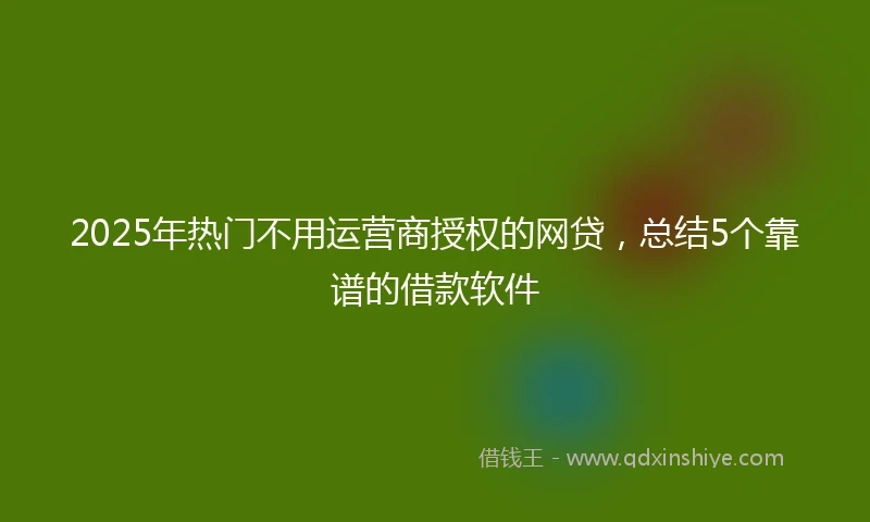 2025年热门不用运营商授权的网贷，总结5个靠谱的借款软件