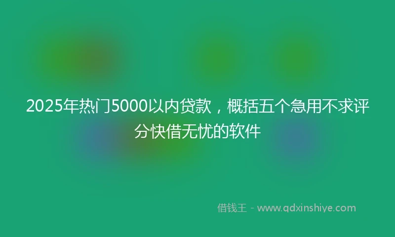 2025年热门5000以内贷款，概括五个急用不求评分快借无忧的软件