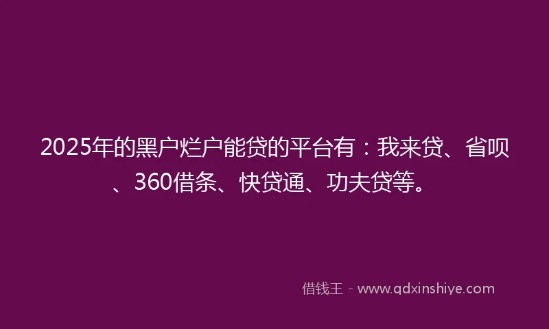 2025年的黑户烂户能贷的平台有：我来贷、省呗、360借条、快贷通、功夫贷等。