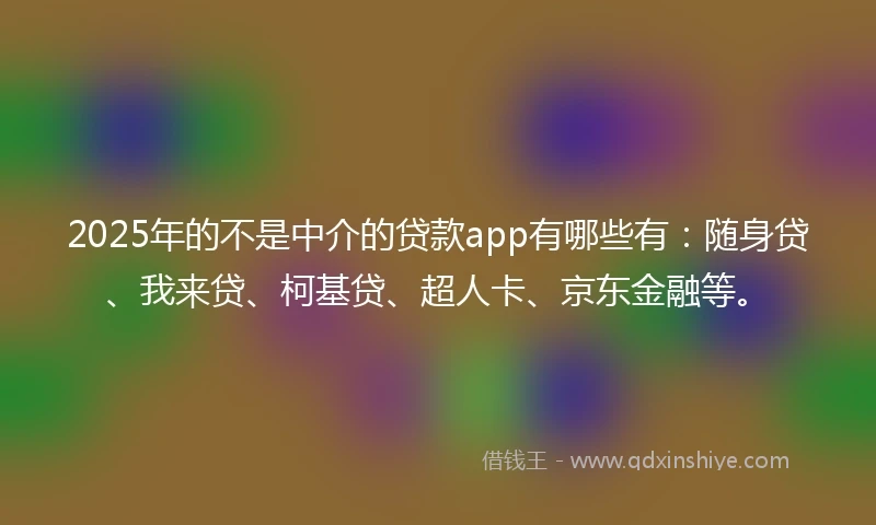 2025年的不是中介的贷款app有哪些有：随身贷、我来贷、柯基贷、超人卡、京东金融等。