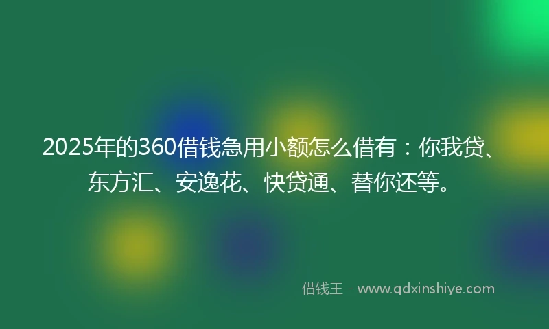 2025年的360借钱急用小额怎么借有：你我贷、东方汇、安逸花、快贷通、替你还等。