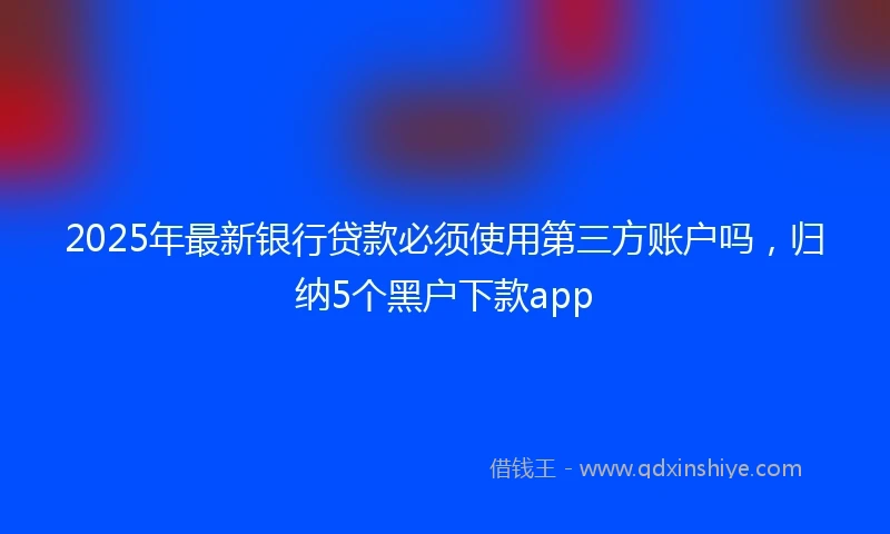 2025年最新银行贷款必须使用第三方账户吗，归纳5个黑户下款app