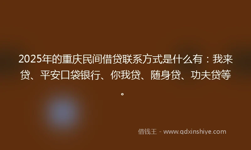 2025年的重庆民间借贷联系方式是什么有：我来贷、平安口袋银行、你我贷、随身贷、功夫贷等。