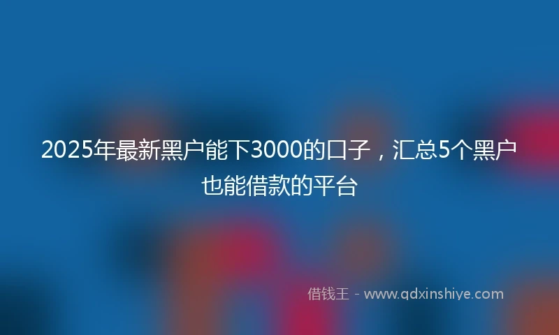 2025年最新黑户能下3000的口子，汇总5个黑户也能借款的平台