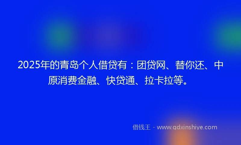 2025年的青岛个人借贷有：团贷网、替你还、中原消费金融、快贷通、拉卡拉等。