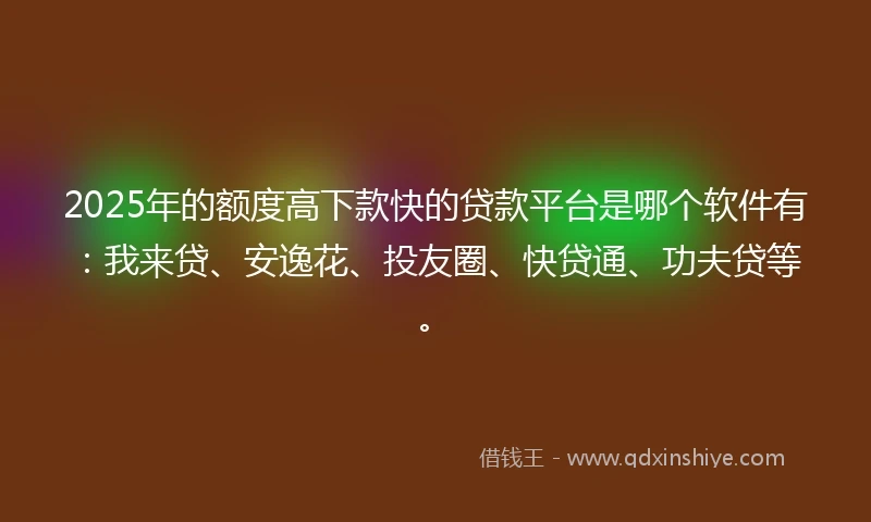 2025年的额度高下款快的贷款平台是哪个软件有:我来贷、安逸花、投友圈、快贷通、功夫贷等。