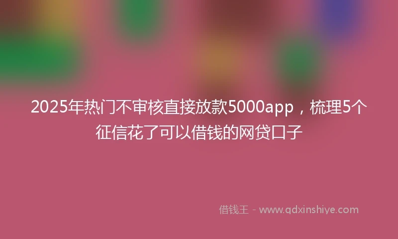 2025年热门不审核直接放款5000app，梳理5个征信花了可以借钱的网贷口子
