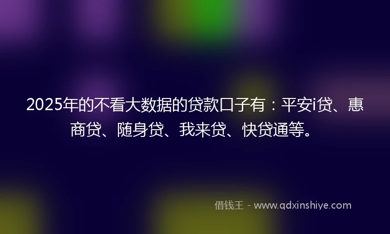 2025年的不看大数据的贷款口子有:平安i贷、惠商贷、随身贷、我来贷、快贷通等。