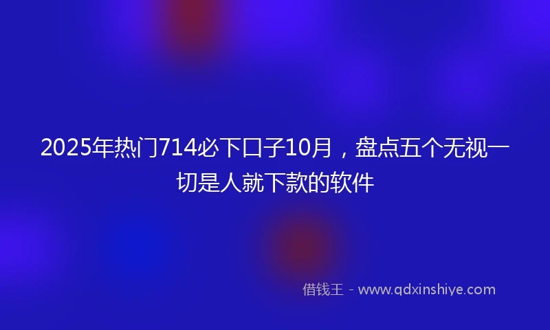 2025年热门714必下口子10月,盘点五个无视一切是人就下款的软件