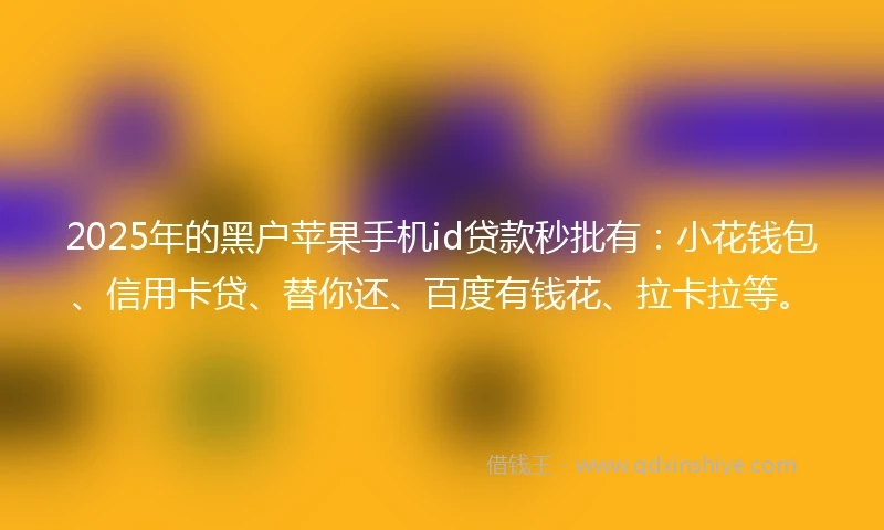 2025年的黑户苹果手机id贷款秒批有：小花钱包、信用卡贷、替你还、百度有钱花、拉卡拉等。
