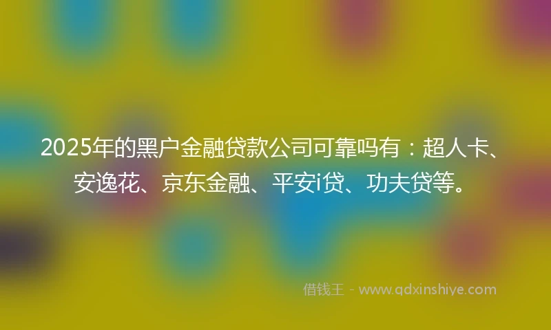 2025年的黑户金融贷款公司可靠吗有：超人卡、安逸花、京东金融、平安i贷、功夫贷等。