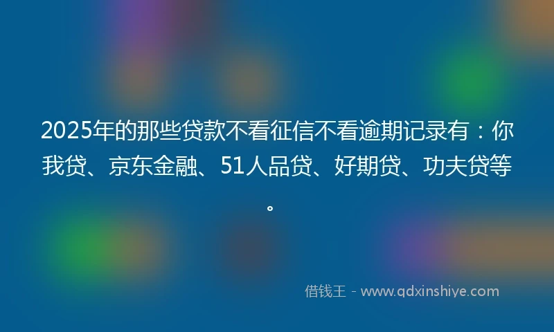 2025年的那些贷款不看征信不看逾期记录有：你我贷、京东金融、51人品贷、好期贷、功夫贷等。
