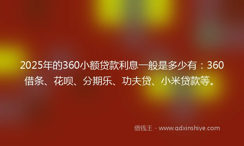 2025年的360小额贷款利息一般是多少有：360借条、花呗、分期乐、功夫贷、小米贷款等。