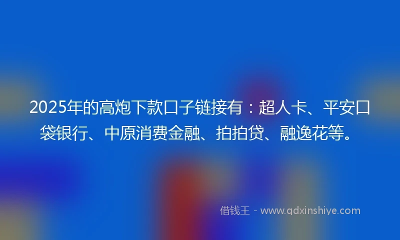 2025年的高炮下款口子链接有：超人卡、平安口袋银行、中原消费金融、拍拍贷、融逸花等。