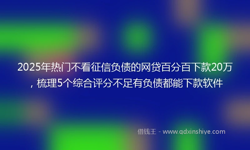 2025年热门不看征信负债的网贷百分百下款20万，梳理5个综合评分不足有负债都能下款软件