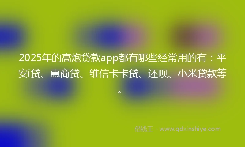 2025年的高炮贷款app都有哪些经常用的有：平安i贷、惠商贷、维信卡卡贷、还呗、小米贷款等。