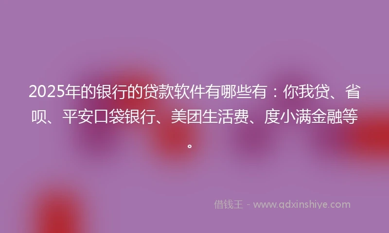2025年的银行的贷款软件有哪些有：你我贷、省呗、平安口袋银行、美团生活费、度小满金融等。