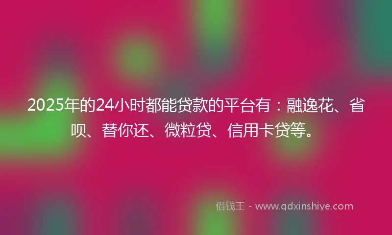 2025年的24小时都能贷款的平台有：融逸花、省呗、替你还、微粒贷、信用卡贷等。