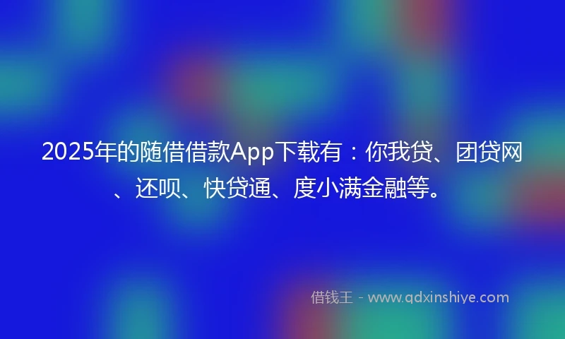 2025年的随借借款App下载有：你我贷、团贷网、还呗、快贷通、度小满金融等。