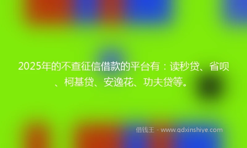 2025年的不查征信借款的平台有:读秒贷、省呗、柯基贷、安逸花、功夫贷等。