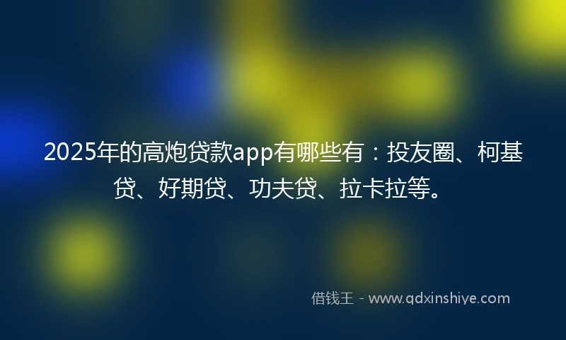 2025年的高炮贷款app有哪些有:投友圈、柯基贷、好期贷、功夫贷、拉卡拉等。