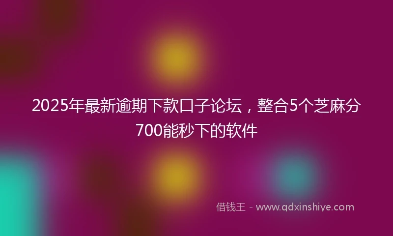 2025年最新逾期下款口子论坛，整合5个芝麻分700能秒下的软件