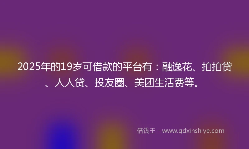 2025年的19岁可借款的平台有:融逸花、拍拍贷、人人贷、投友圈、美团生活费等。